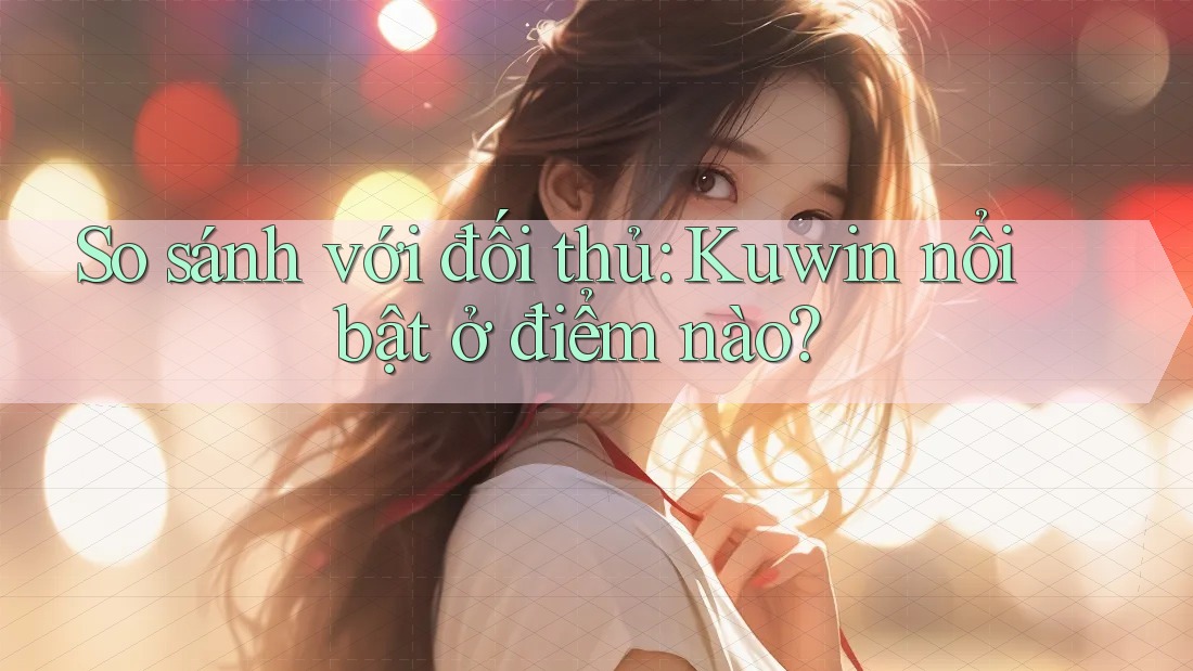 So sánh với đối thủ: Kuwin nổi bật ở điểm nào? So sánh với đối thủ: Kuwin nổi bật ở điểm nào?