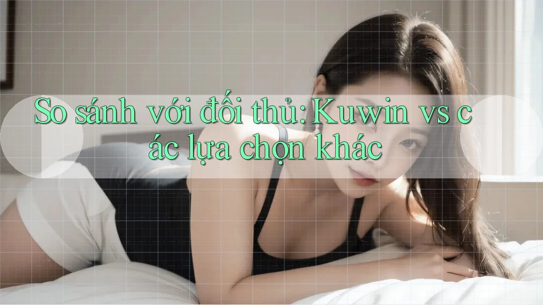 So sánh với đối thủ: Kuwin vs các lựa chọn khác