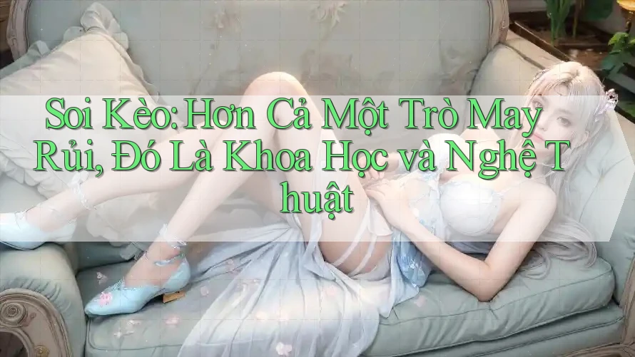 Soi Kèo: Hơn Cả Một Trò May Rủi, Đó Là Khoa Học và Nghệ Thuật