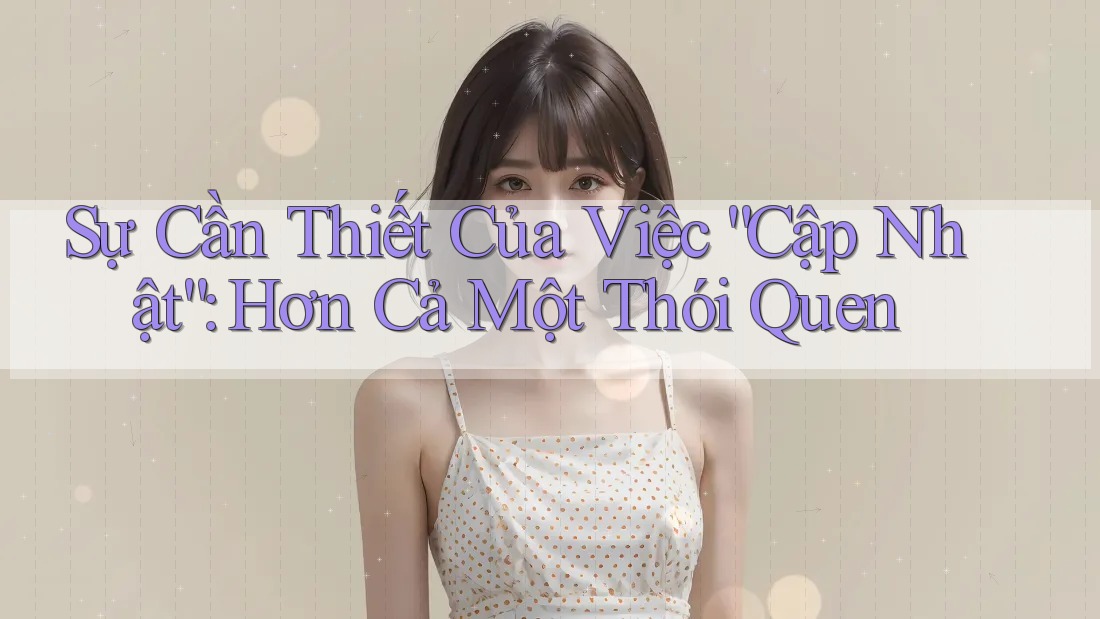 Sự Cần Thiết Của Việc “Cập Nhật”: Hơn Cả Một Thói Quen