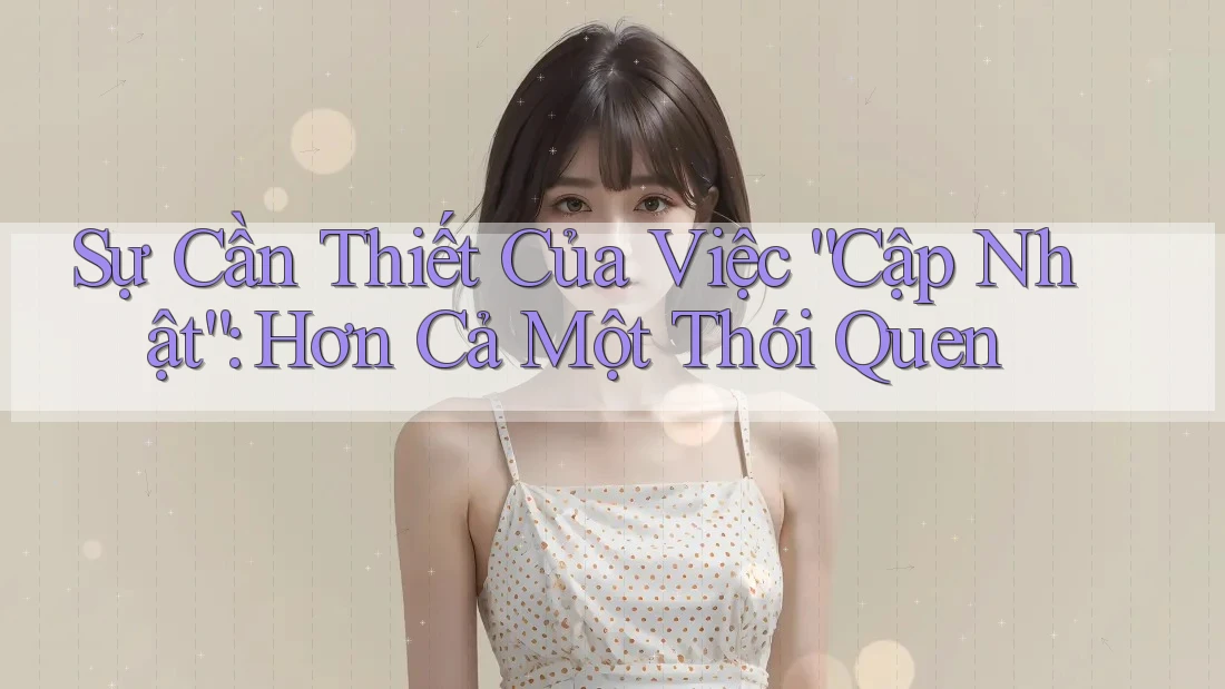 Sự Cần Thiết Của Việc “Cập Nhật”: Hơn Cả Một Thói Quen Sự Cần Thiết Của Việc “Cập Nhật”: Hơn Cả Một Thói Quen