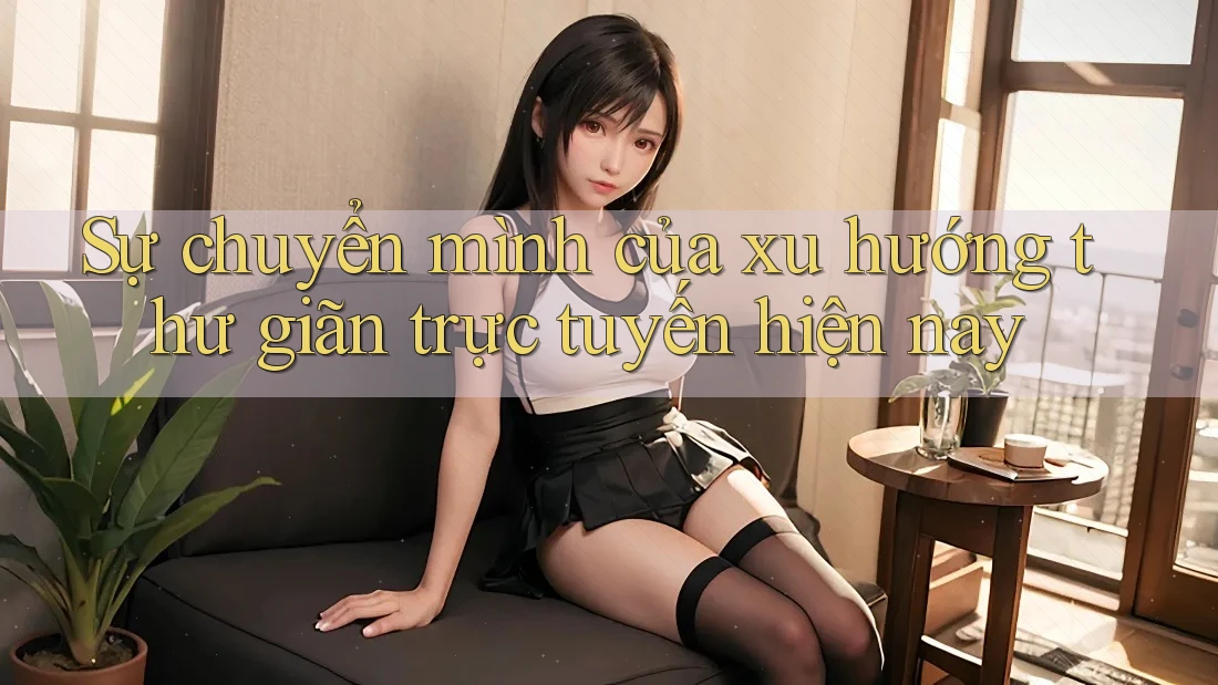 Sự chuyển mình của xu hướng thư giãn trực tuyến hiện nay Sự chuyển mình của xu hướng thư giãn trực tuyến hiện nay