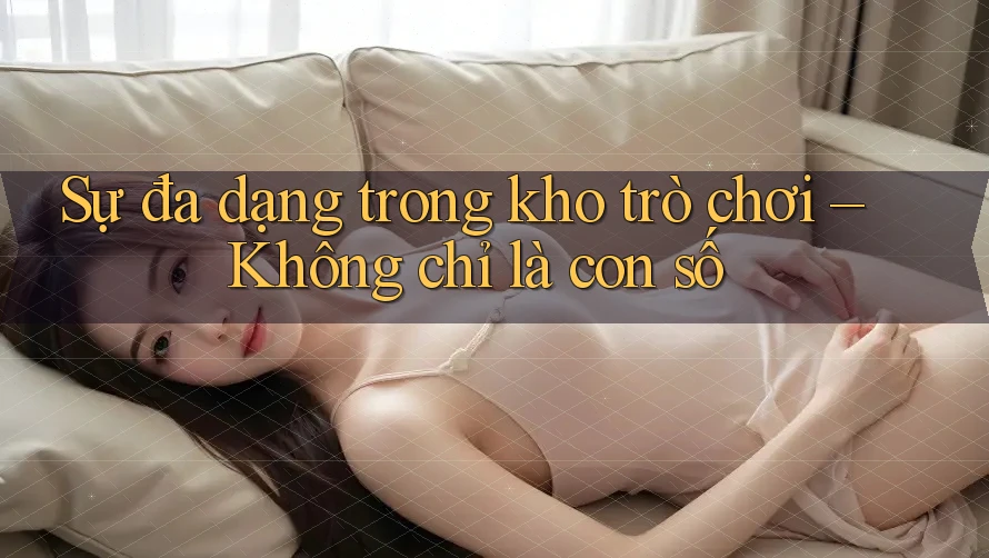 Sự đa dạng trong kho trò chơi – Không chỉ là con số