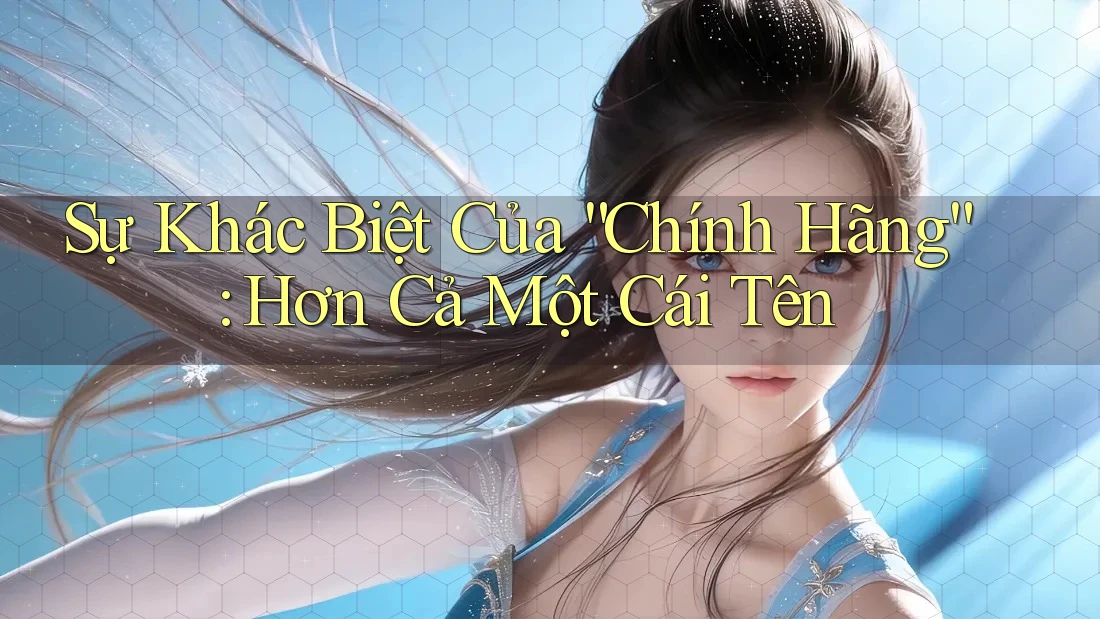 Sự Khác Biệt Của “Chính Hãng”: Hơn Cả Một Cái Tên Sự Khác Biệt Của “Chính Hãng”: Hơn Cả Một Cái Tên