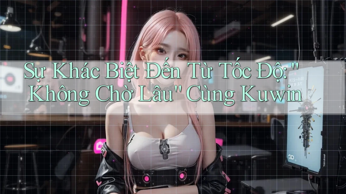 Sự Khác Biệt Đến Từ Tốc Độ: “Không Chờ Lâu” Cùng Kuwin Sự Khác Biệt Đến Từ Tốc Độ: “Không Chờ Lâu” Cùng Kuwin