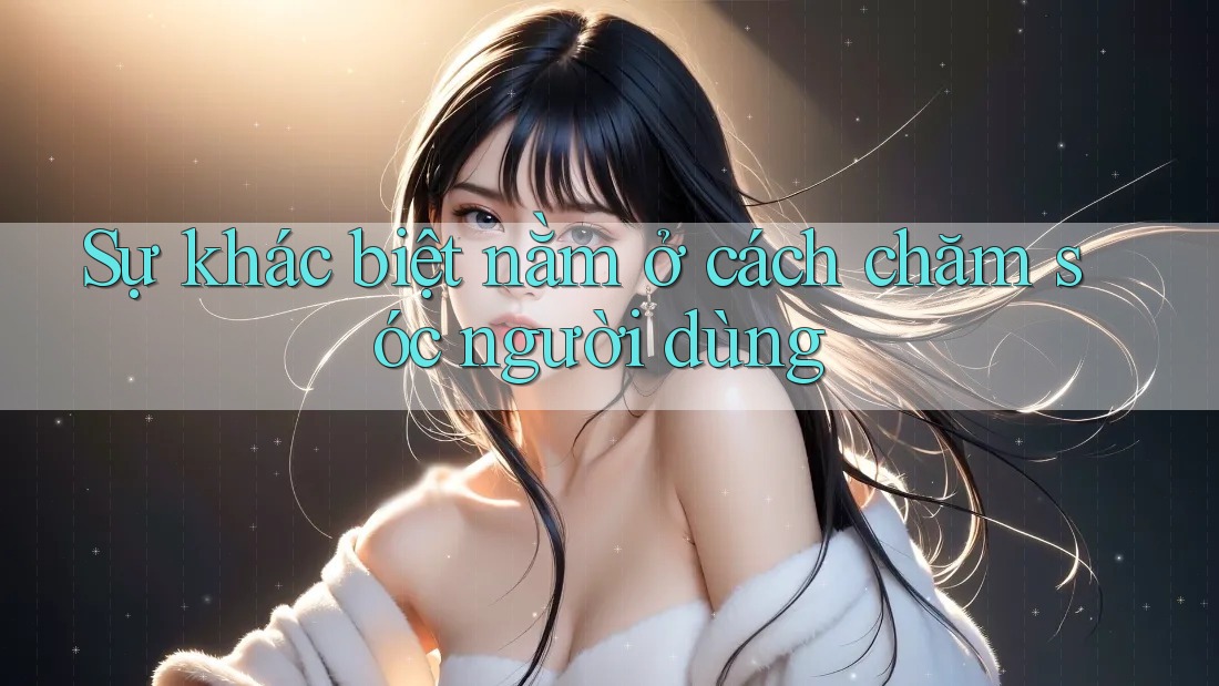 Sự khác biệt nằm ở cách chăm sóc người dùng Sự khác biệt nằm ở cách chăm sóc người dùng