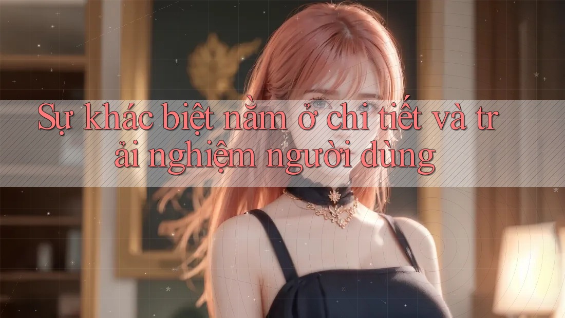 Sự khác biệt nằm ở chi tiết và trải nghiệm người dùng Sự khác biệt nằm ở chi tiết và trải nghiệm người dùng