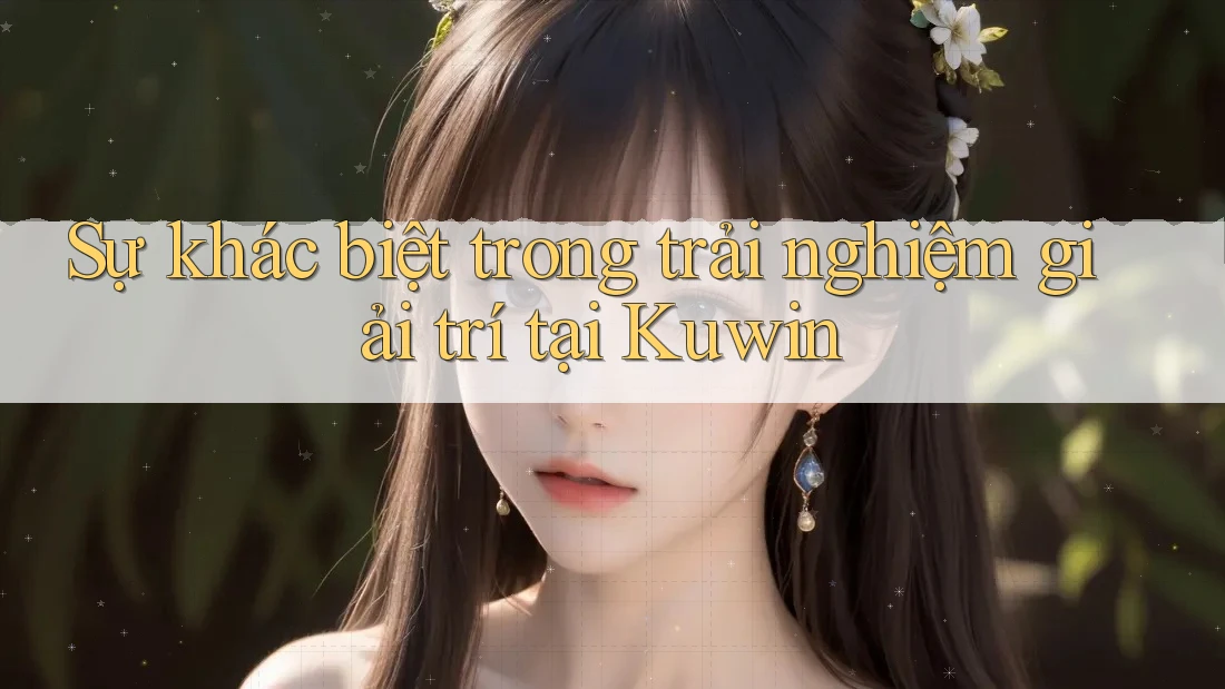 Sự khác biệt trong trải nghiệm giải trí tại Kuwin Sự khác biệt trong trải nghiệm giải trí tại Kuwin