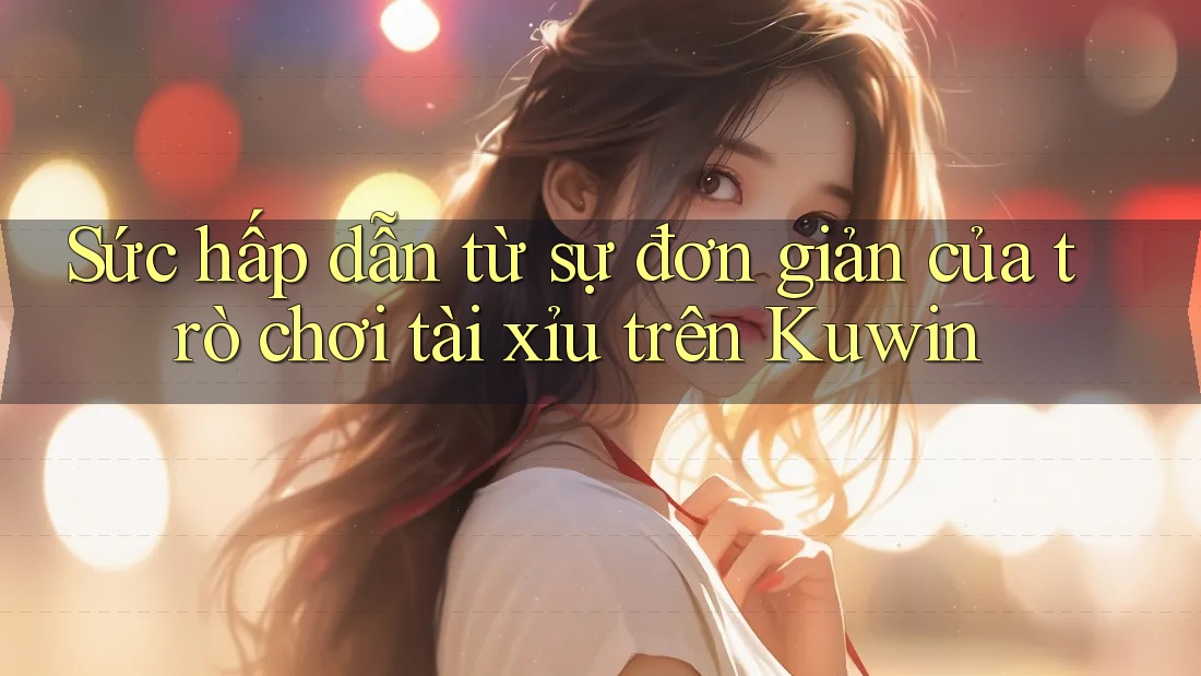 Sức hấp dẫn từ sự đơn giản của trò chơi tài xỉu trên Kuwin Sức hấp dẫn từ sự đơn giản của trò chơi tài xỉu trên Kuwin