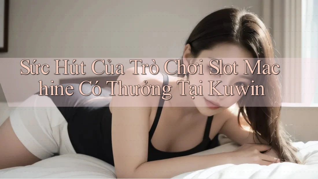 Sức Hút Của Trò Chơi Slot Machine Có Thưởng Tại Kuwin