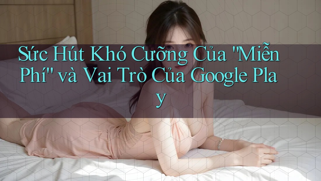 Sức Hút Khó Cưỡng Của “Miễn Phí” và Vai Trò Của Google Play