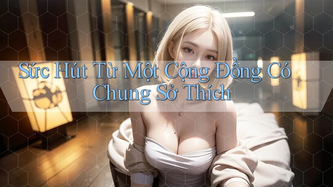 Sức Hút Từ Một Cộng Đồng Có Chung Sở Thích Sức Hút Từ Một Cộng Đồng Có Chung Sở Thích