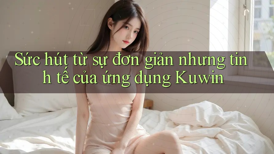 Sức hút từ sự đơn giản nhưng tinh tế của ứng dụng Kuwin Sức hút từ sự đơn giản nhưng tinh tế của ứng dụng Kuwin