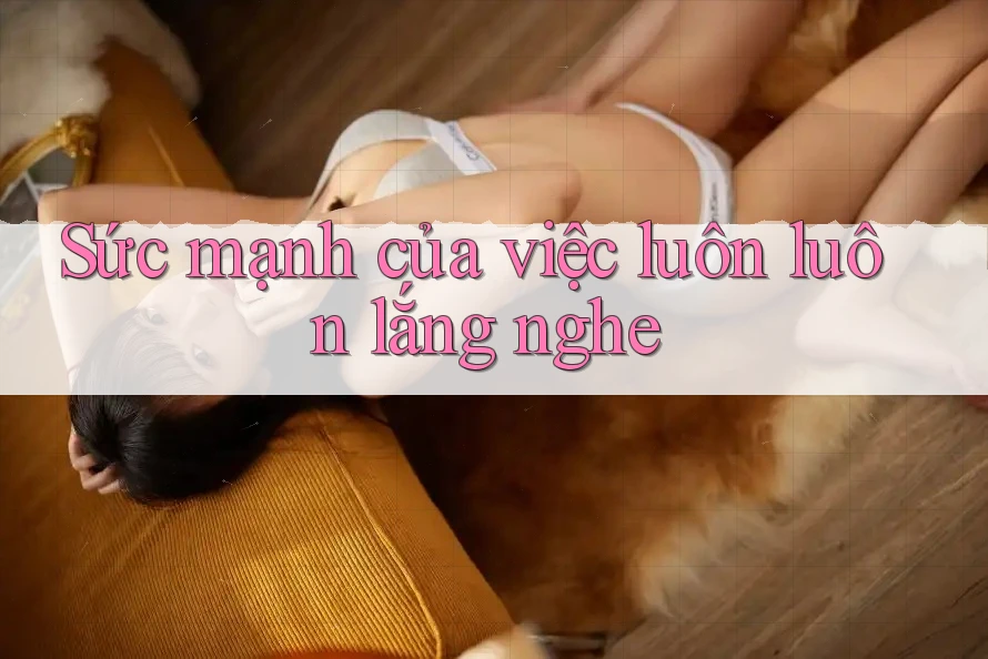 Sức mạnh của việc luôn luôn lắng nghe Sức mạnh của việc luôn luôn lắng nghe