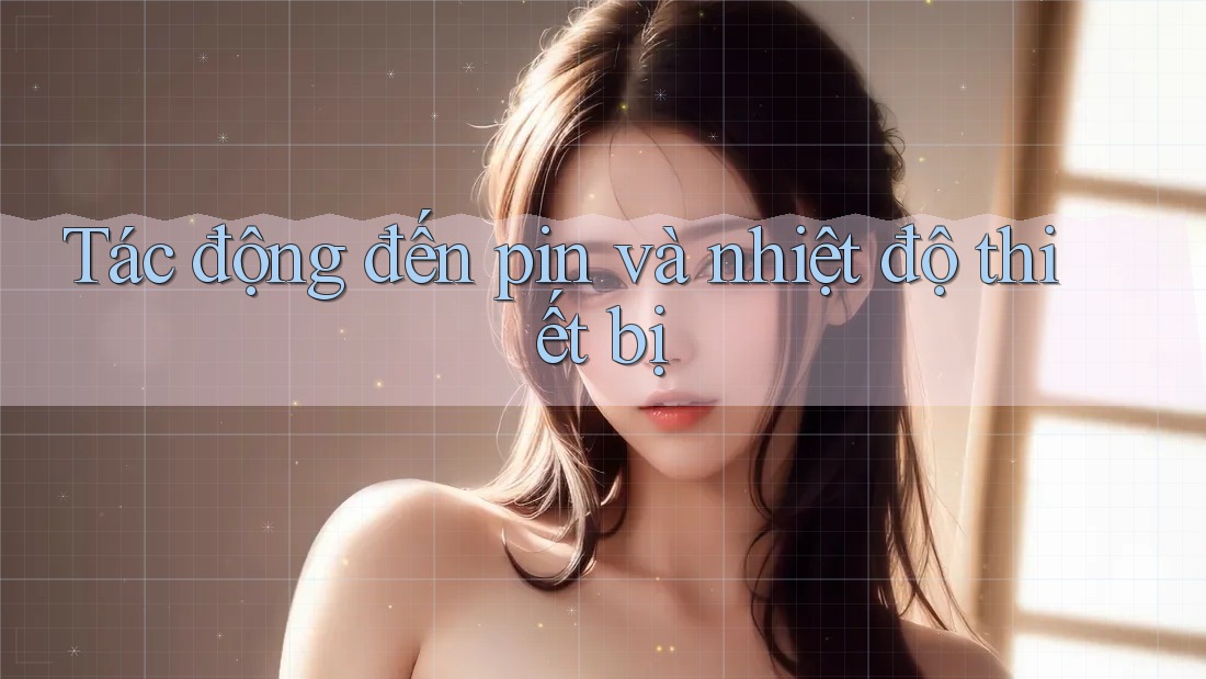 Tác động đến pin và nhiệt độ thiết bị Tác động đến pin và nhiệt độ thiết bị