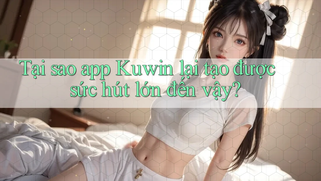 Tại sao app Kuwin lại tạo được sức hút lớn đến vậy?