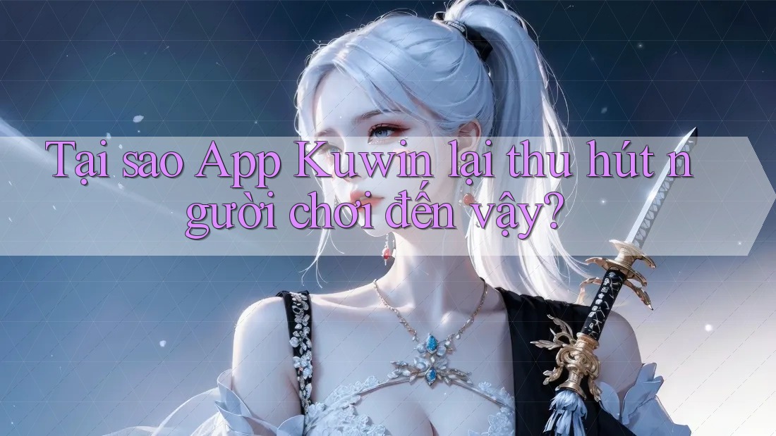 Tại sao App Kuwin lại thu hút người chơi đến vậy?