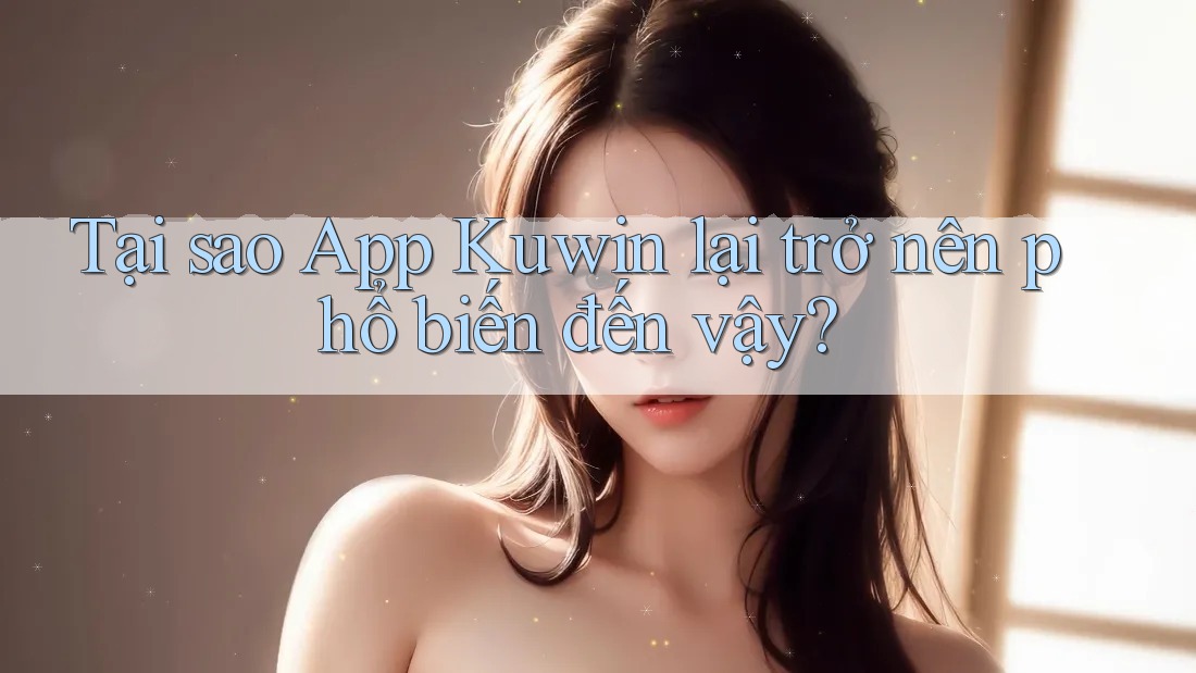 Tại sao App Kuwin lại trở nên phổ biến đến vậy? Tại sao App Kuwin lại trở nên phổ biến đến vậy?