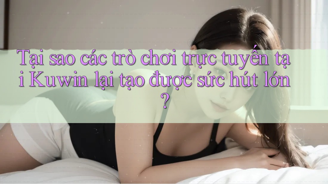 Tại sao các trò chơi trực tuyến tại Kuwin lại tạo được sức hút lớn? Tại sao các trò chơi trực tuyến tại Kuwin lại tạo được sức hút lớn?
