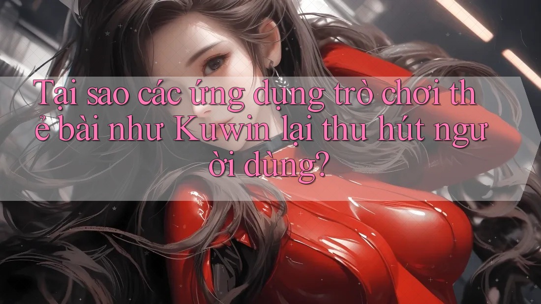 Tại sao các ứng dụng trò chơi thẻ bài như Kuwin lại thu hút người dùng? Tại sao các ứng dụng trò chơi thẻ bài như Kuwin lại thu hút người dùng?