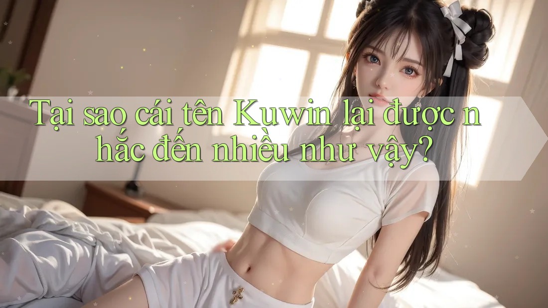Tại sao cái tên Kuwin lại được nhắc đến nhiều như vậy? Tại sao cái tên Kuwin lại được nhắc đến nhiều như vậy?