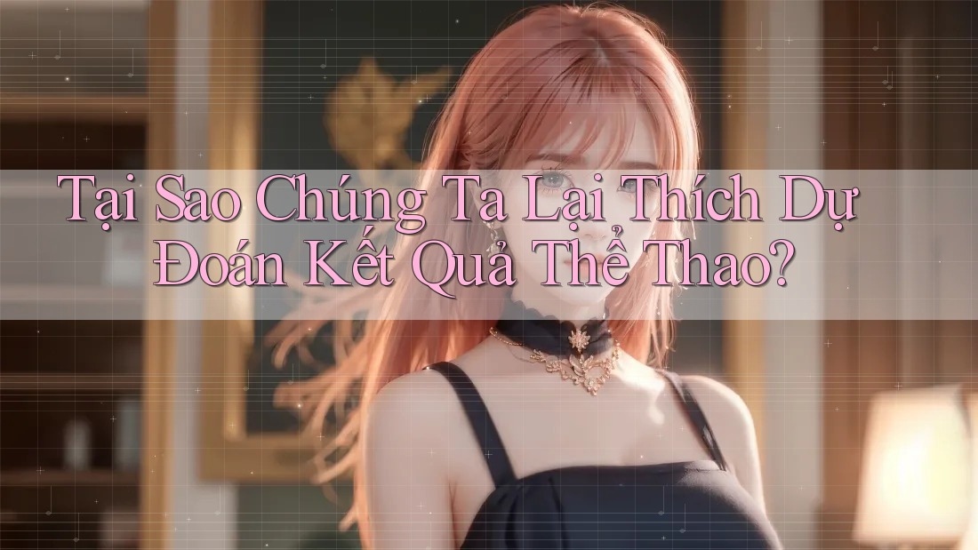 Tại Sao Chúng Ta Lại Thích Dự Đoán Kết Quả Thể Thao? Tại Sao Chúng Ta Lại Thích Dự Đoán Kết Quả Thể Thao?