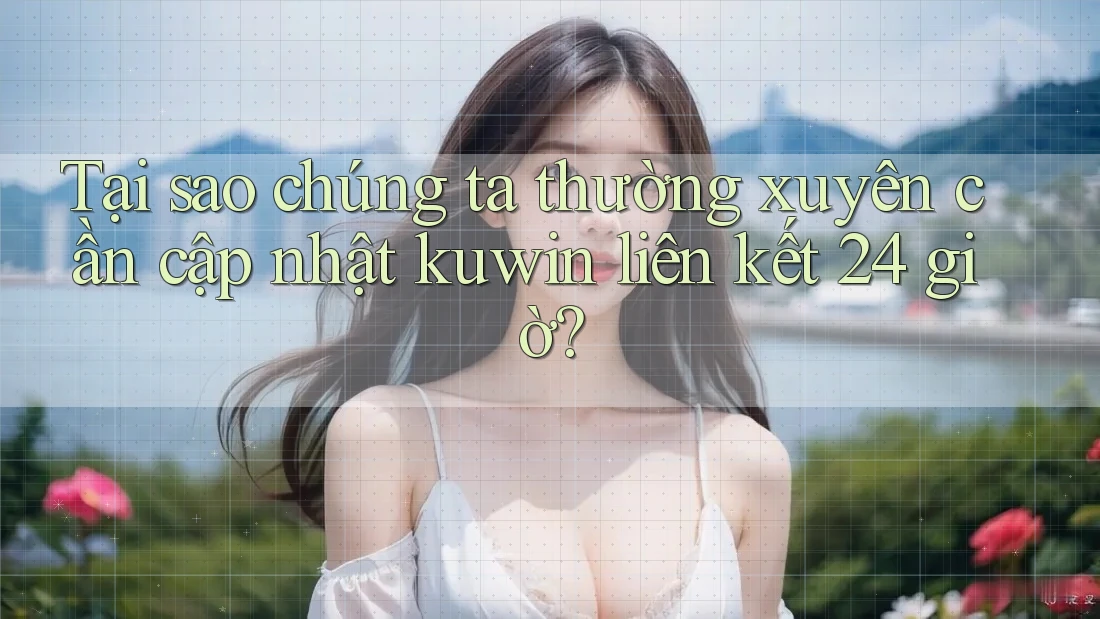 Tại sao chúng ta thường xuyên cần cập nhật kuwin liên kết 24 giờ?