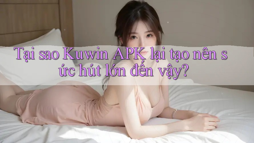 Tại sao Kuwin APK lại tạo nên sức hút lớn đến vậy? Tại sao Kuwin APK lại tạo nên sức hút lớn đến vậy?