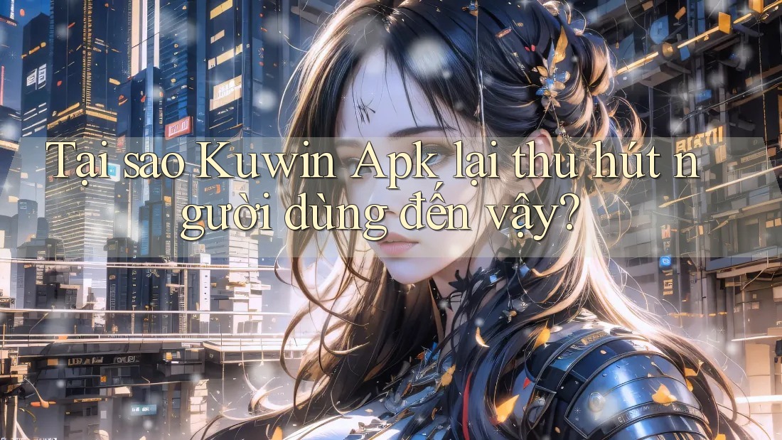 Tại sao Kuwin Apk lại thu hút người dùng đến vậy?