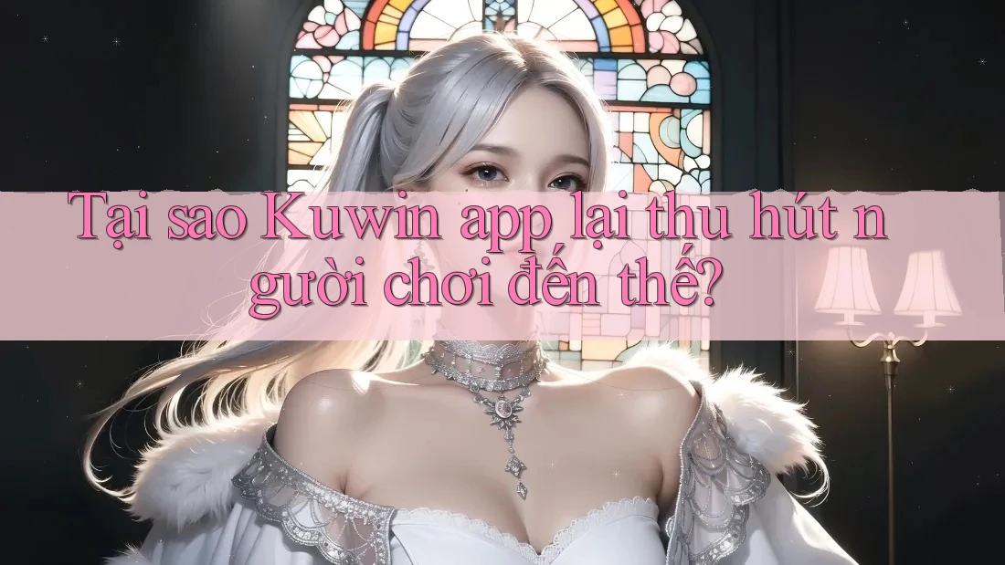 Tại sao Kuwin app lại thu hút người chơi đến thế? Tại sao Kuwin app lại thu hút người chơi đến thế?