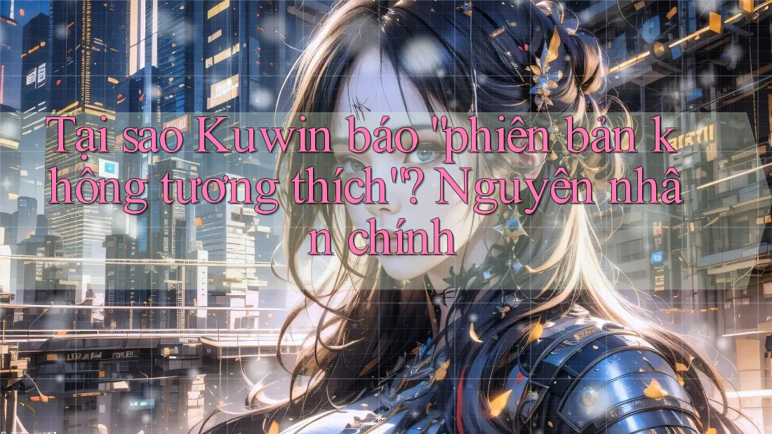 Tại sao Kuwin báo “phiên bản không tương thích”? Nguyên nhân chính