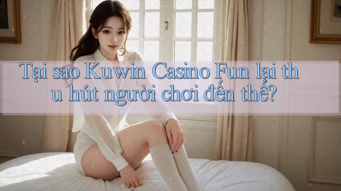 Tại sao Kuwin Casino Fun lại thu hút người chơi đến thế?