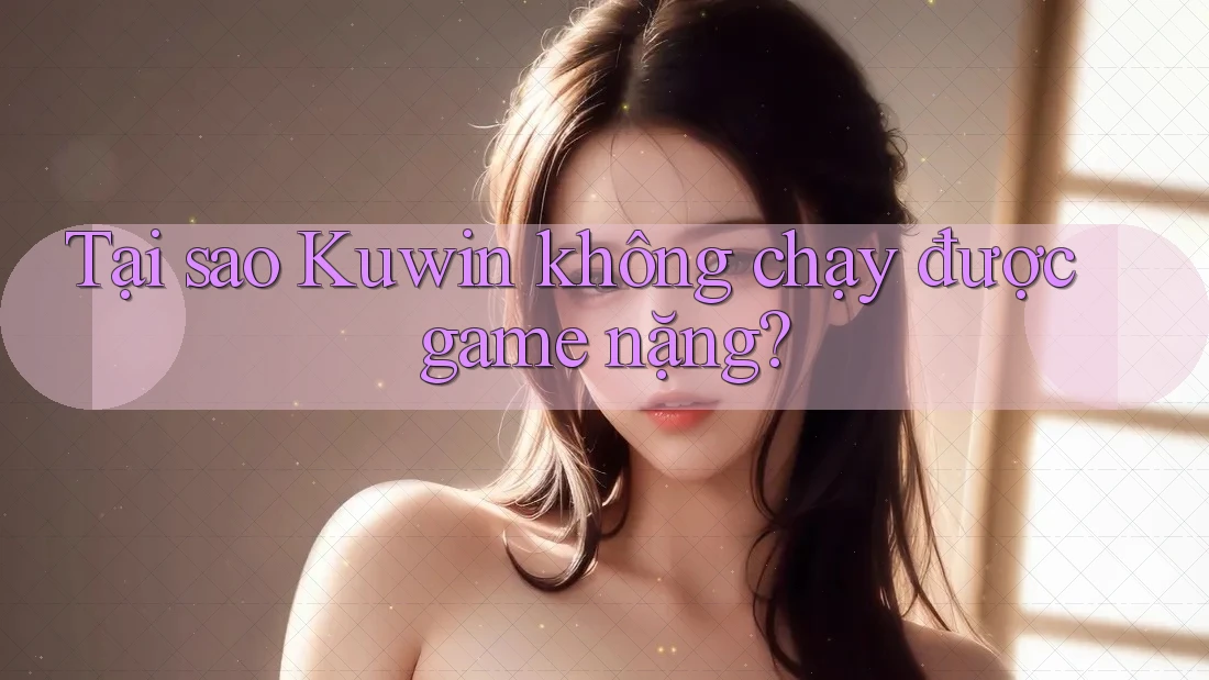 Tại sao Kuwin không chạy được game nặng?