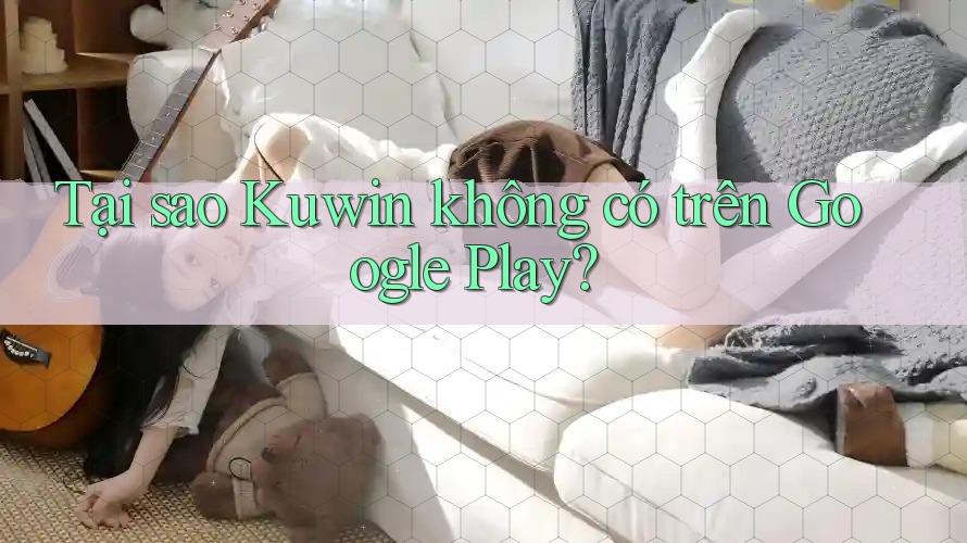 Tại sao Kuwin không có trên Google Play?