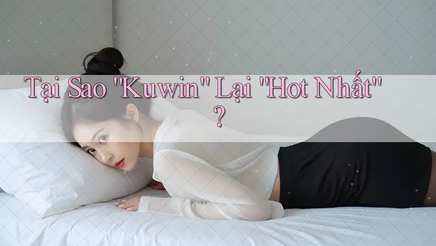 Tại Sao “Kuwin” Lại “Hot Nhất”?