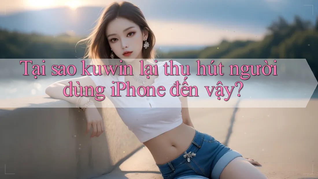 Tại sao kuwin lại thu hút người dùng iPhone đến vậy?