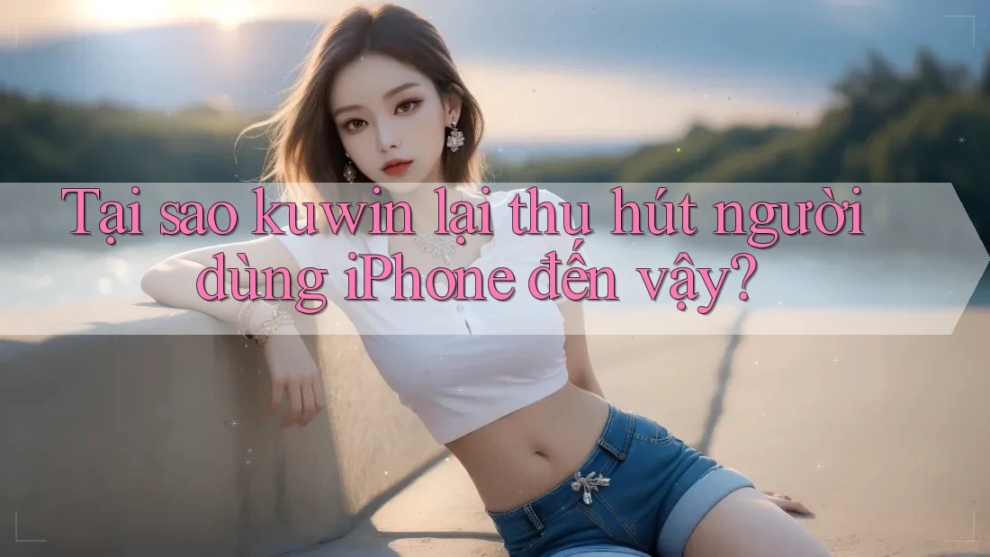 Tại sao kuwin lại thu hút người dùng iPhone đến vậy?
