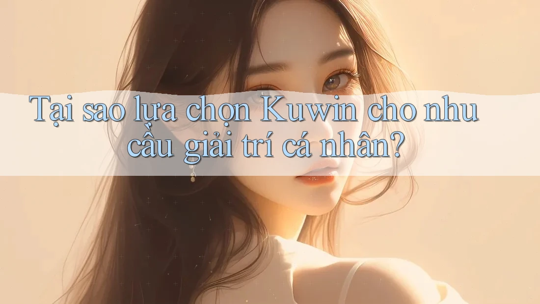 Tại sao lựa chọn Kuwin cho nhu cầu giải trí cá nhân? Tại sao lựa chọn Kuwin cho nhu cầu giải trí cá nhân?
