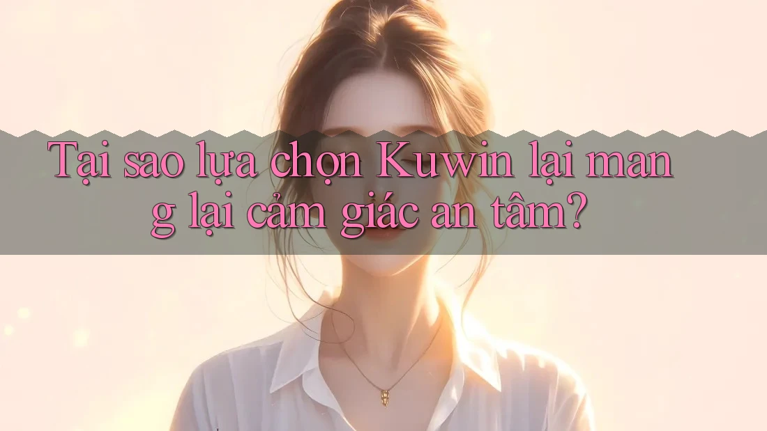 Tại sao lựa chọn Kuwin lại mang lại cảm giác an tâm?