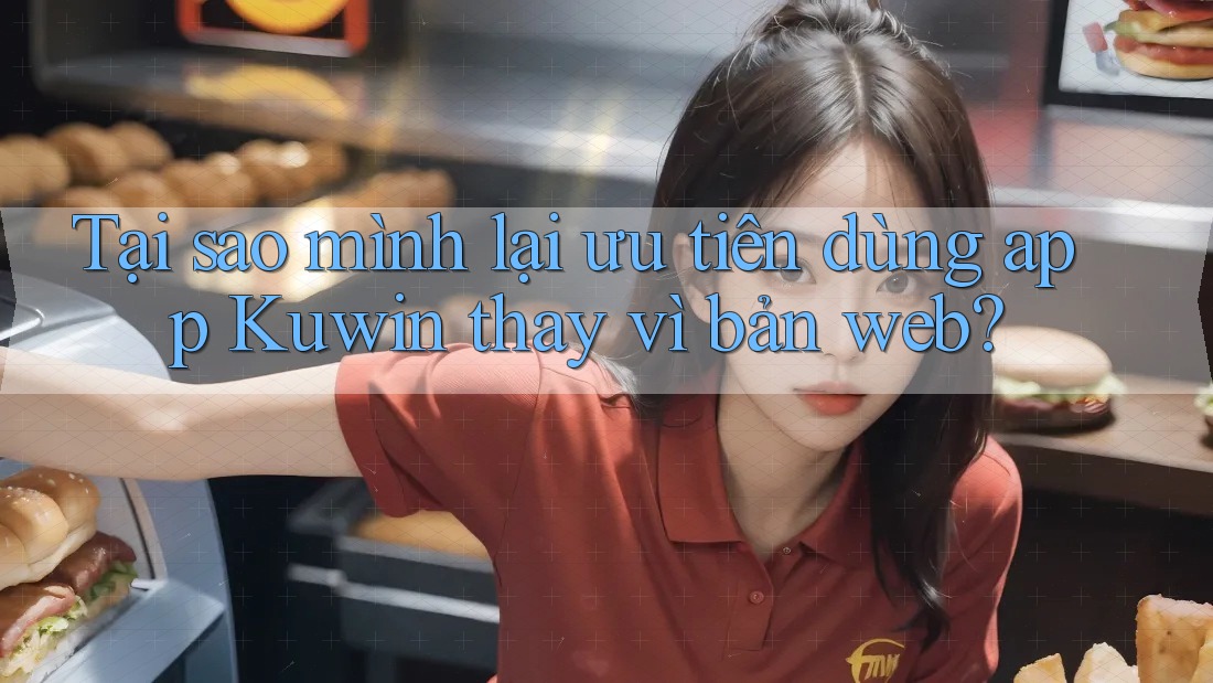 Tại sao mình lại ưu tiên dùng app Kuwin thay vì bản web? Tại sao mình lại ưu tiên dùng app Kuwin thay vì bản web?