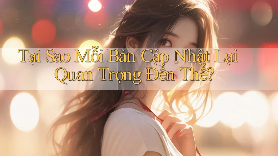 Tại Sao Mỗi Bản Cập Nhật Lại Quan Trọng Đến Thế? Tại Sao Mỗi Bản Cập Nhật Lại Quan Trọng Đến Thế?
