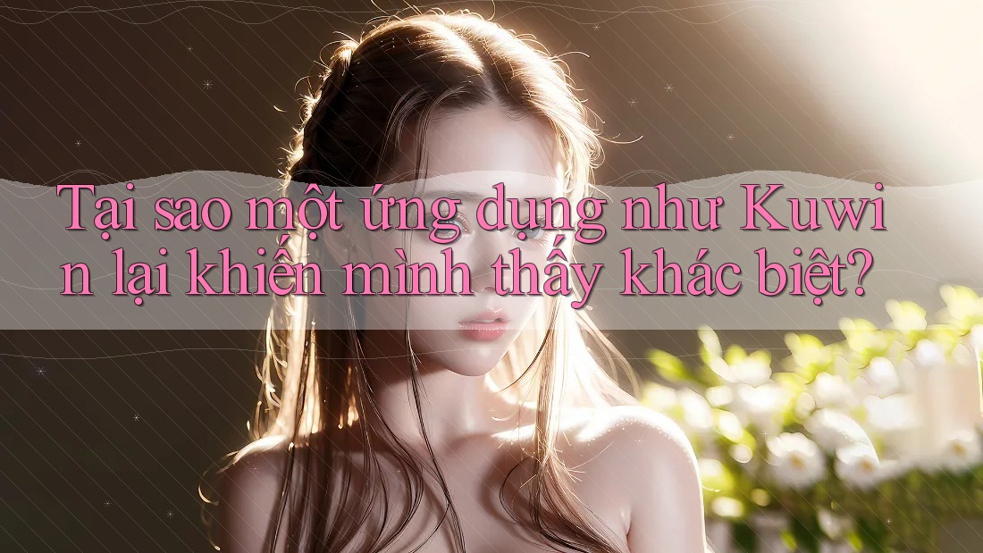 Tại sao một ứng dụng như Kuwin lại khiến mình thấy khác biệt? Tại sao một ứng dụng như Kuwin lại khiến mình thấy khác biệt?