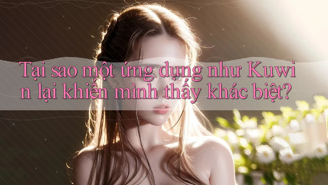Tại sao một ứng dụng như Kuwin lại khiến mình thấy khác biệt? Tại sao một ứng dụng như Kuwin lại khiến mình thấy khác biệt?