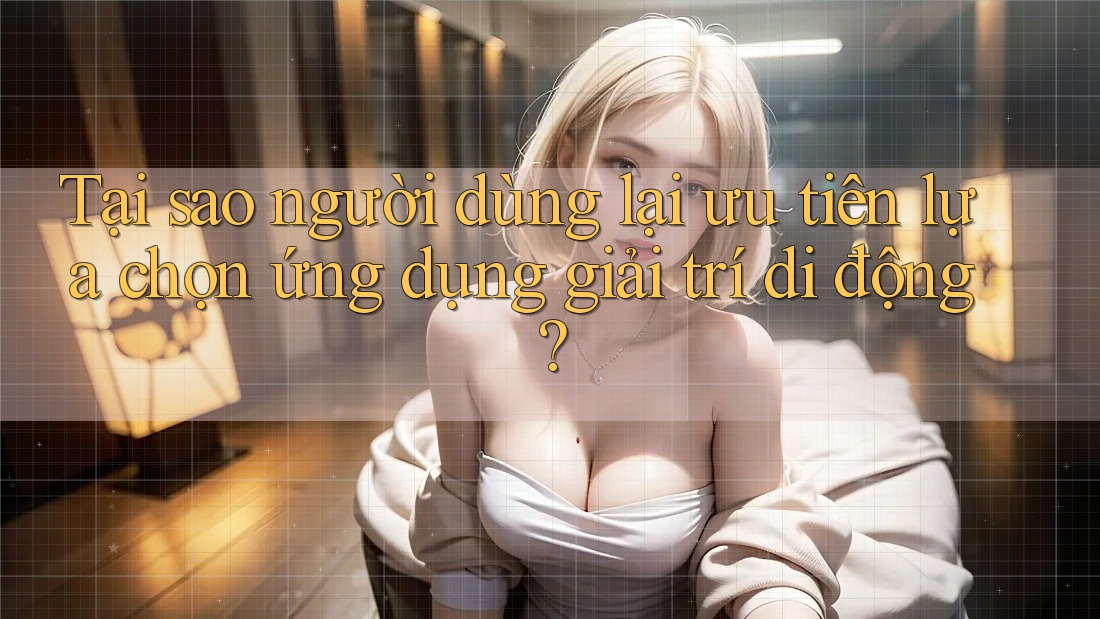 Tại sao người dùng lại ưu tiên lựa chọn ứng dụng giải trí di động? Tại sao người dùng lại ưu tiên lựa chọn ứng dụng giải trí di động?