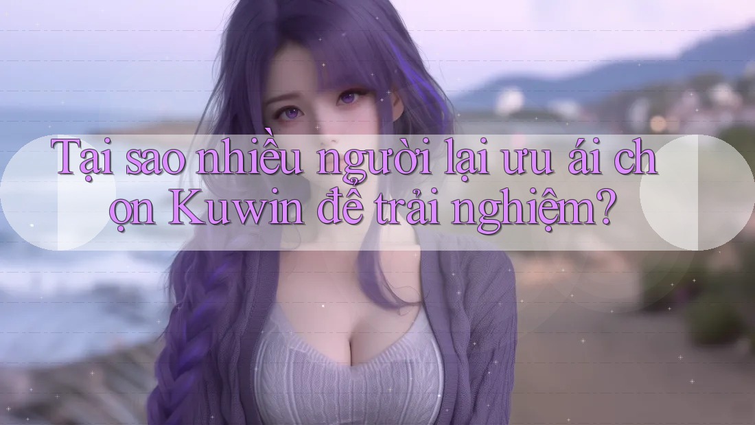 Tại sao nhiều người lại ưu ái chọn Kuwin để trải nghiệm? Tại sao nhiều người lại ưu ái chọn Kuwin để trải nghiệm?