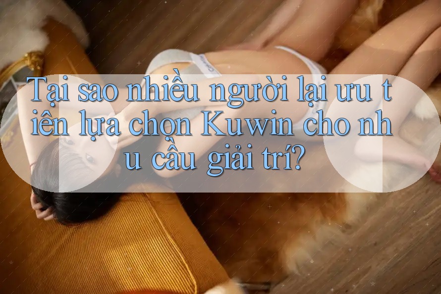 Tại sao nhiều người lại ưu tiên lựa chọn Kuwin cho nhu cầu giải trí? Tại sao nhiều người lại ưu tiên lựa chọn Kuwin cho nhu cầu giải trí?