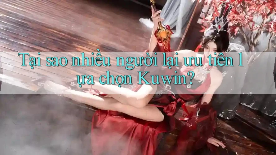Tại sao nhiều người lại ưu tiên lựa chọn Kuwin? Tại sao nhiều người lại ưu tiên lựa chọn Kuwin?