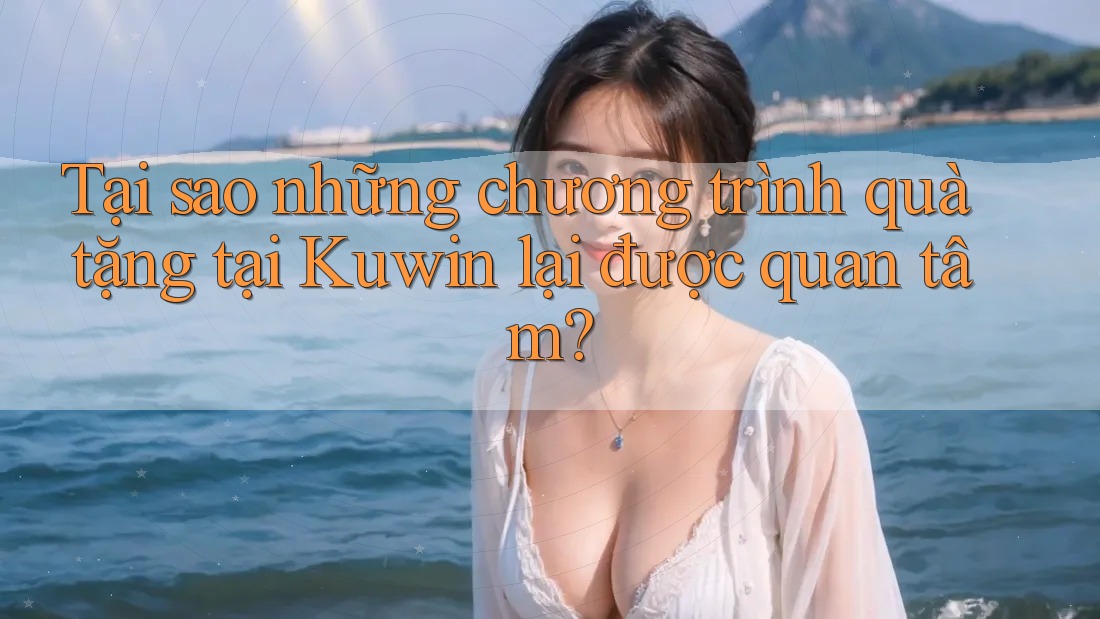 Tại sao những chương trình quà tặng tại Kuwin lại được quan tâm?