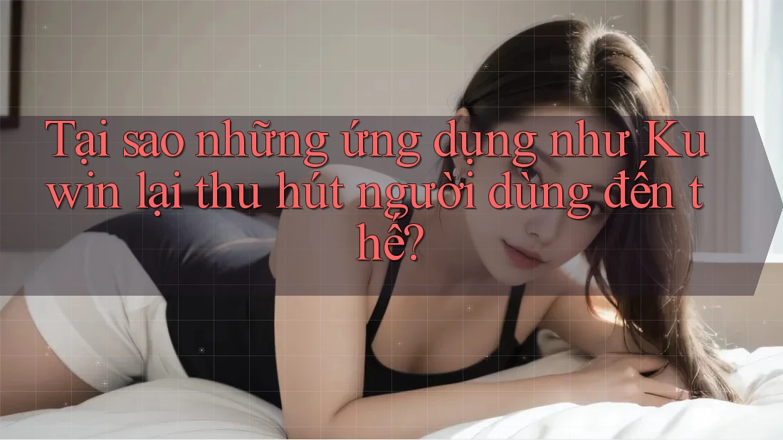 Tại sao những ứng dụng như Kuwin lại thu hút người dùng đến thế? Tại sao những ứng dụng như Kuwin lại thu hút người dùng đến thế?