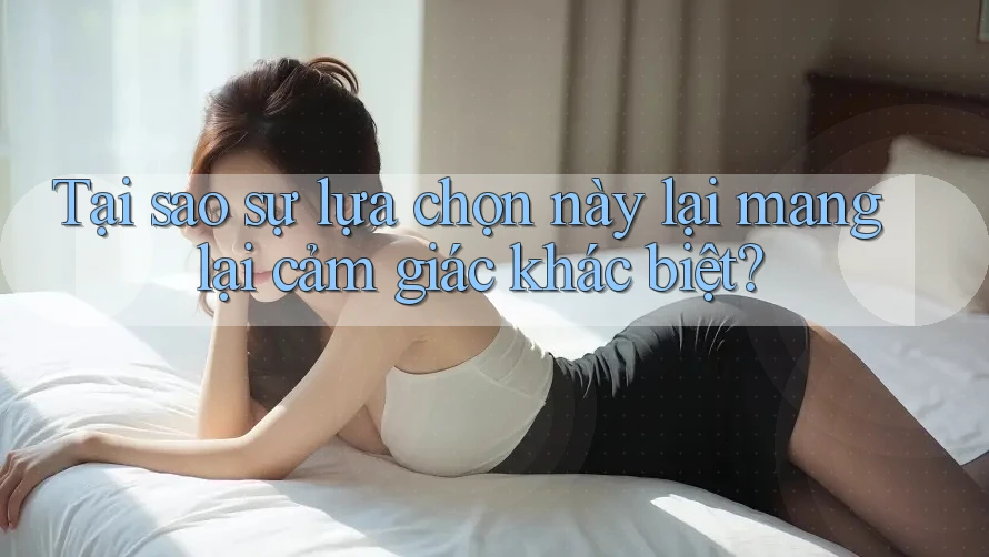Tại sao sự lựa chọn này lại mang lại cảm giác khác biệt?